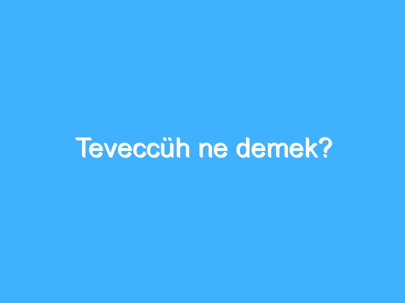 Teveccüh ne demek?