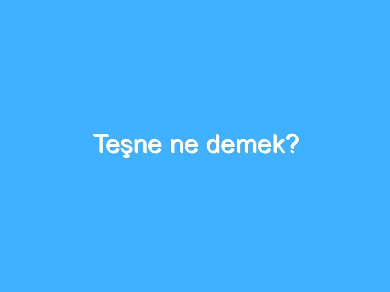 Teşne ne demek?