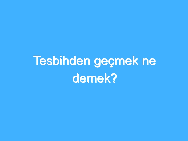 Tesbihden geçmek ne demek?