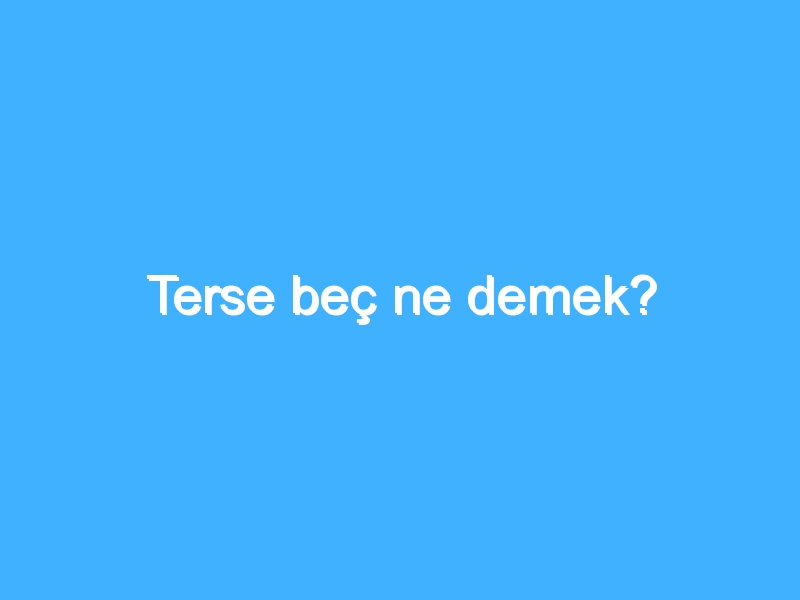 Terse beç ne demek?