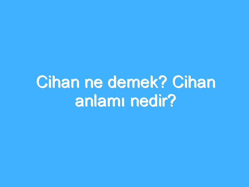 Cihan ne demek? Cihan anlamı nedir?