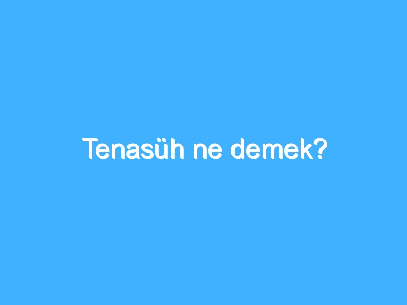 Tenasüh ne demek?