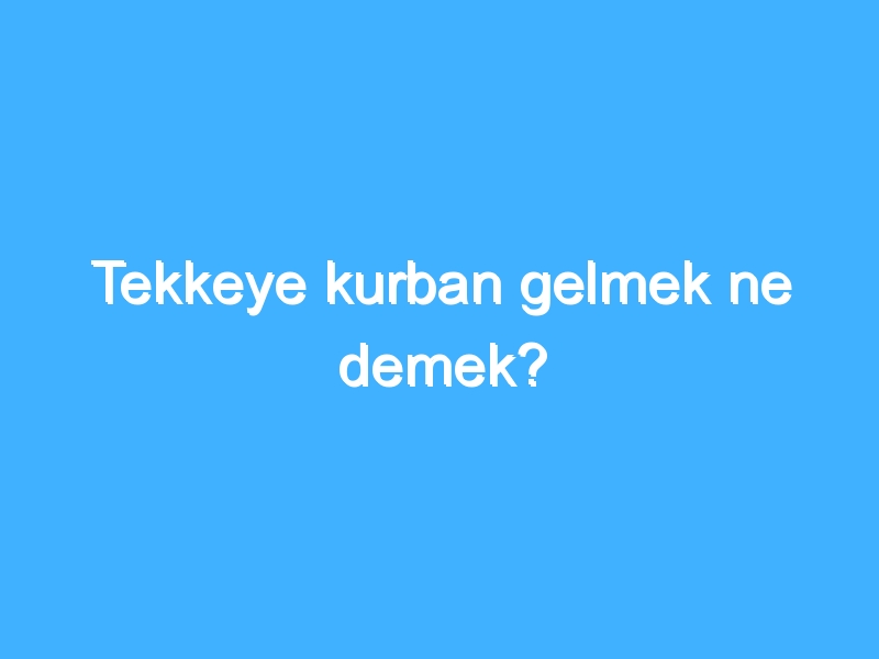 Tekkeye kurban gelmek ne demek?