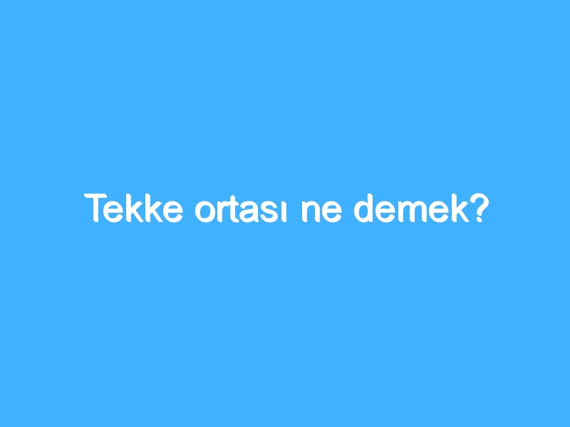 Tekke ortası ne demek?