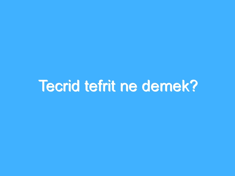 Tecrid tefrit ne demek?