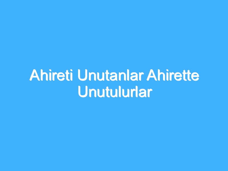 Ahireti Unutanlar Ahirette Unutulurlar