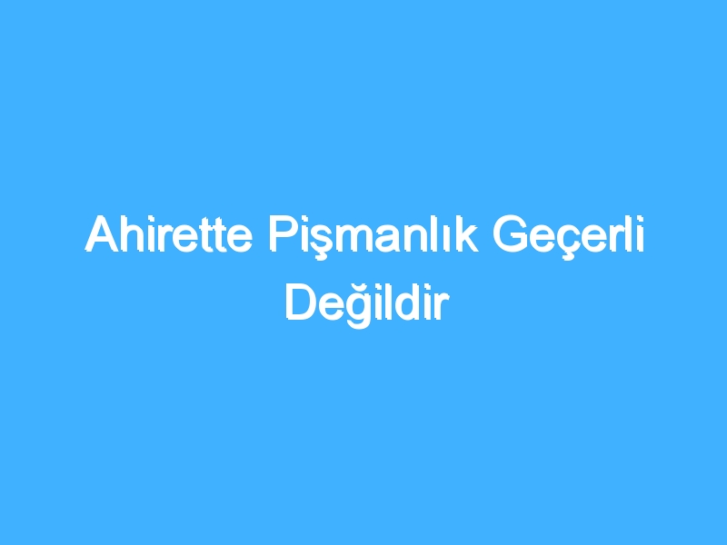 Ahirette Pişmanlık Geçerli Değildir