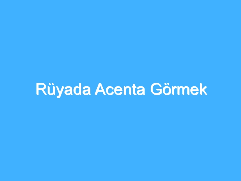 Rüyada Acenta Görmek