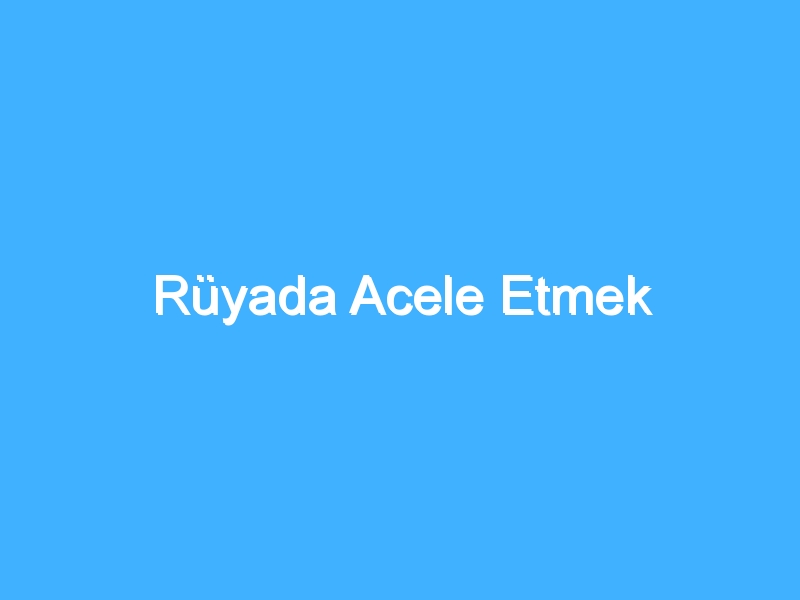 Rüyada Acele Etmek