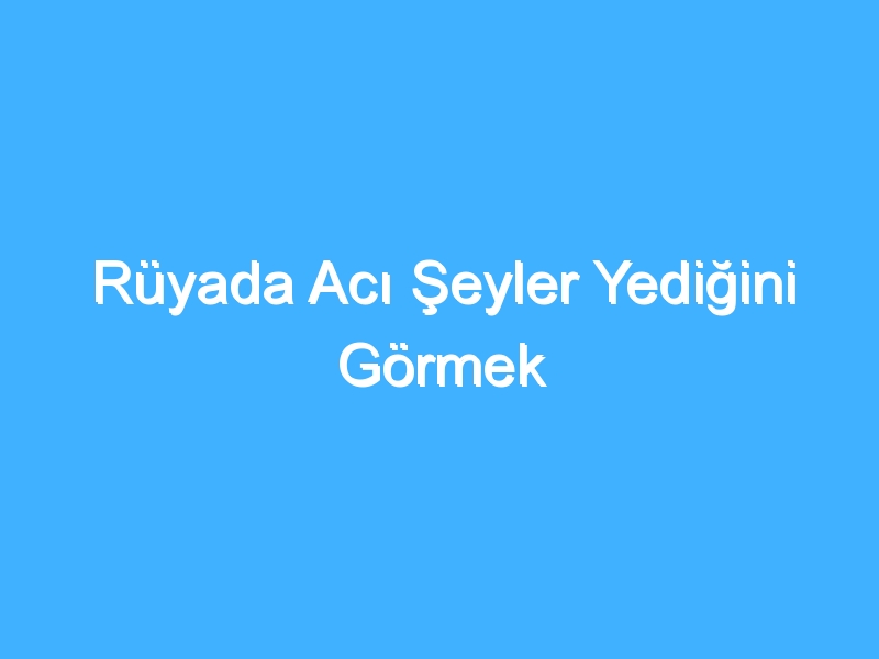 Rüyada Acı Şeyler Yediğini Görmek