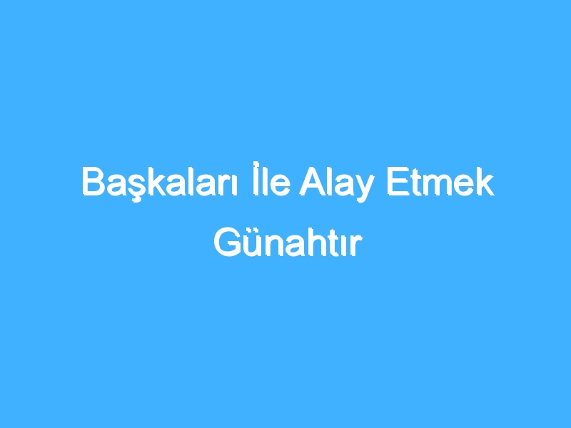 Başkaları İle Alay Etmek Günahtır