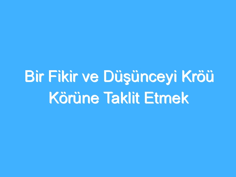 Bir Fikir ve Düşünceyi Kröü Körüne Taklit Etmek