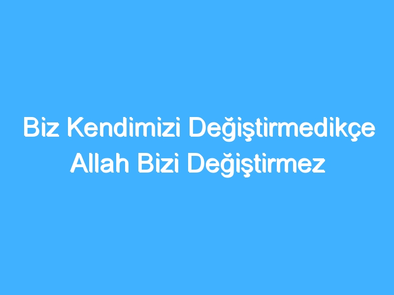 Biz Kendimizi Değiştirmedikçe Allah Bizi Değiştirmez