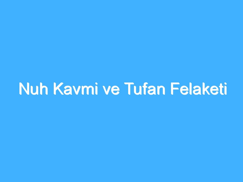 Nuh Kavmi ve Tufan Felaketi