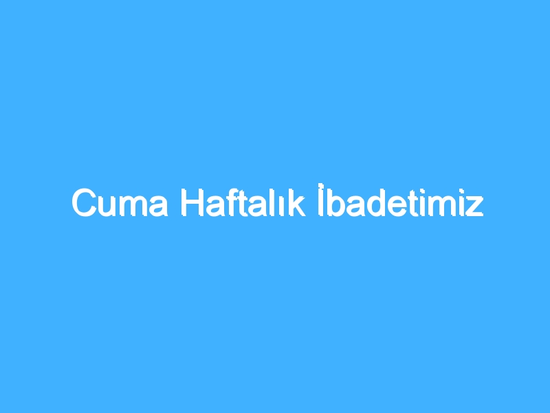 Cuma Haftalık İbadetimiz