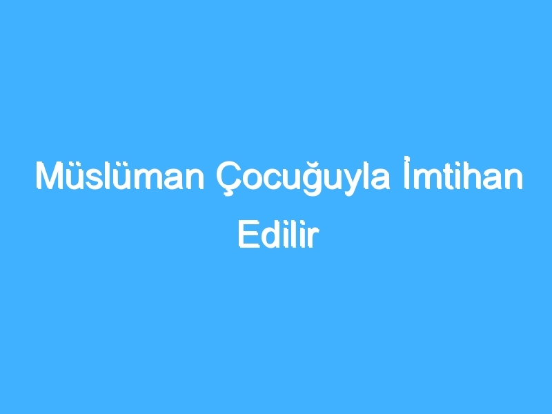 Müslüman Çocuğuyla İmtihan Edilir