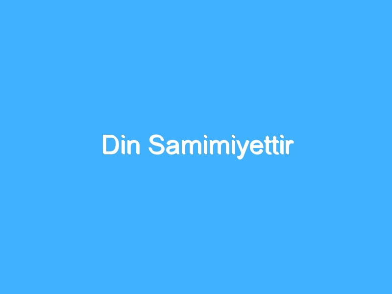 Din Samimiyettir