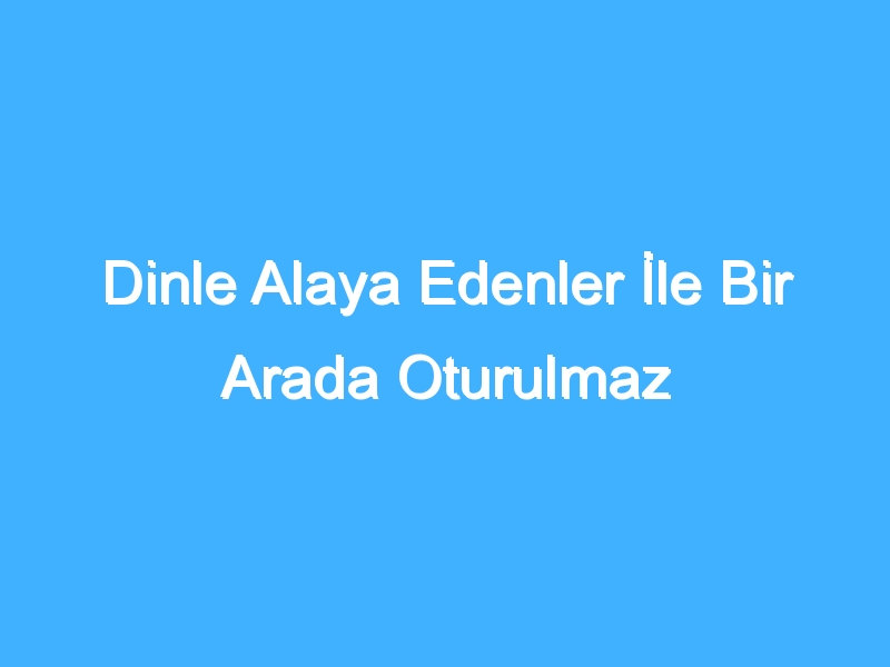 Dinle Alaya Edenler İle Bir Arada Oturulmaz