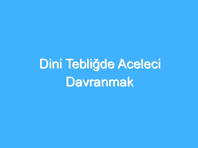 Dini Tebliğde Aceleci Davranmak