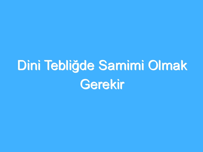 Dini Tebliğde Samimi Olmak Gerekir