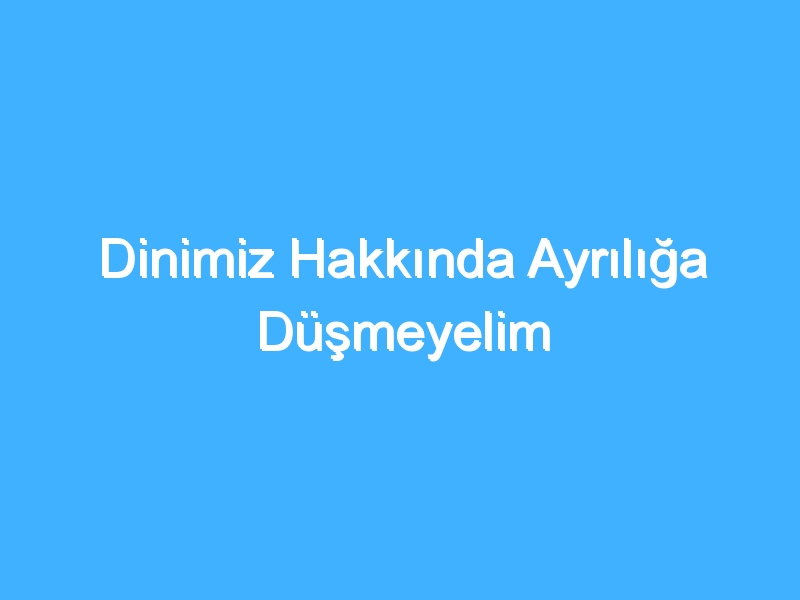 Dinimiz Hakkında Ayrılığa Düşmeyelim