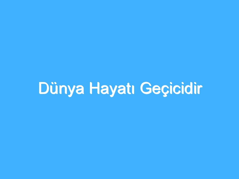 Dünya Hayatı Geçicidir