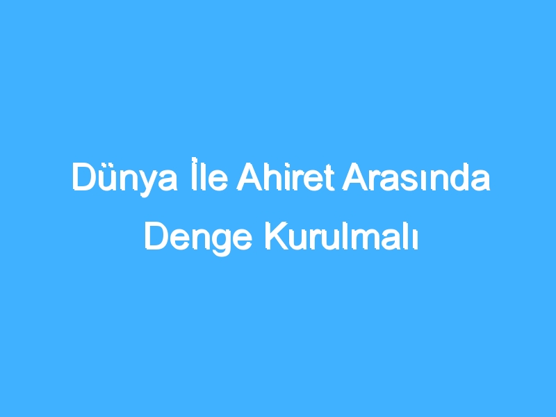 Dünya İle Ahiret Arasında Denge Kurulmalı