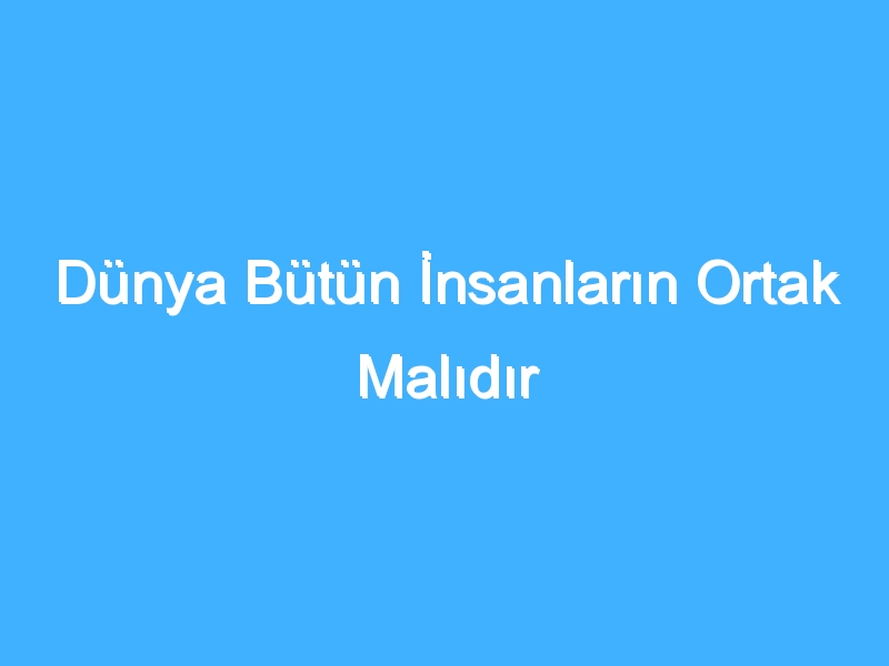 Dünya Bütün İnsanların Ortak Malıdır