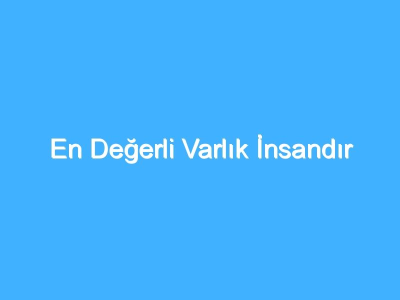 En Değerli Varlık İnsandır