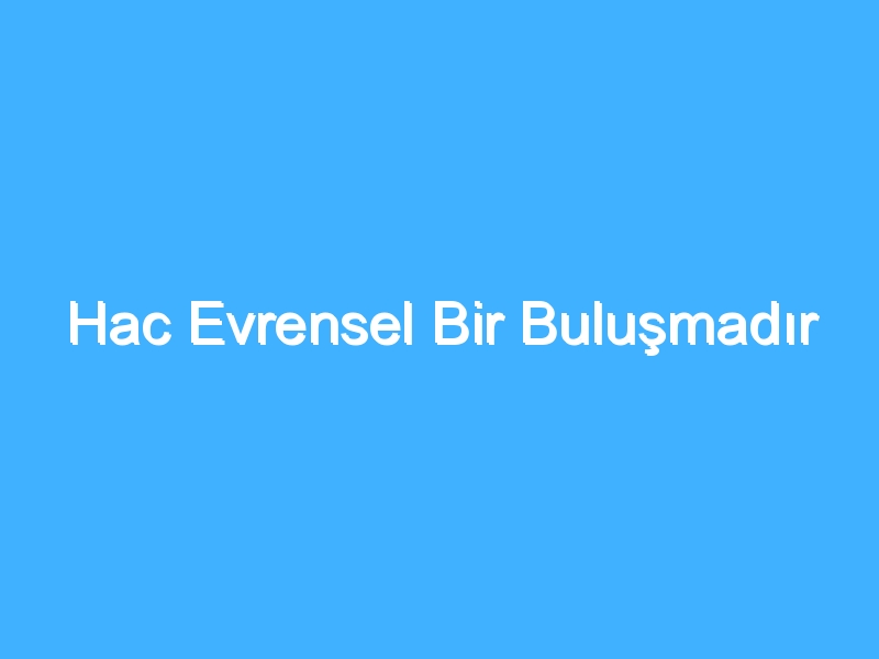 Hac Evrensel Bir Buluşmadır