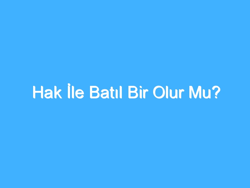 Hak İle Batıl Bir Olur Mu?