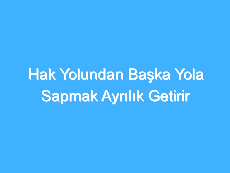 Hak Yolundan Başka Yola Sapmak Ayrılık Getirir