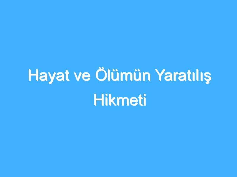 Hayat ve Ölümün Yaratılış Hikmeti