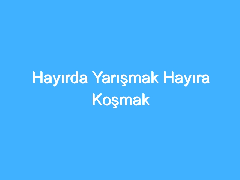 Hayırda Yarışmak Hayıra Koşmak