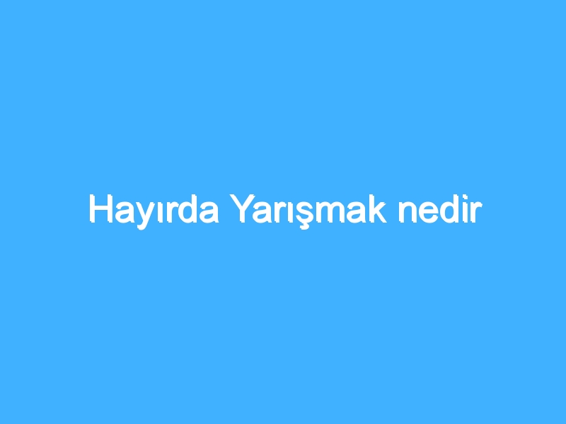 Hayırda Yarışmak nedir