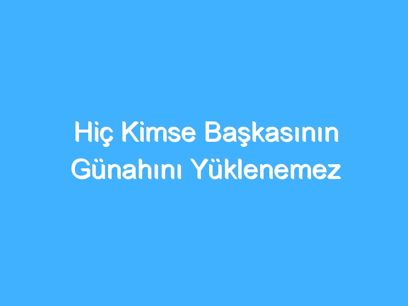 Hiç Kimse Başkasının Günahını Yüklenemez