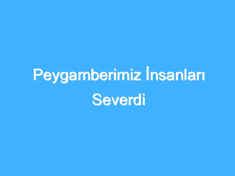 Peygamberimiz İnsanları Severdi