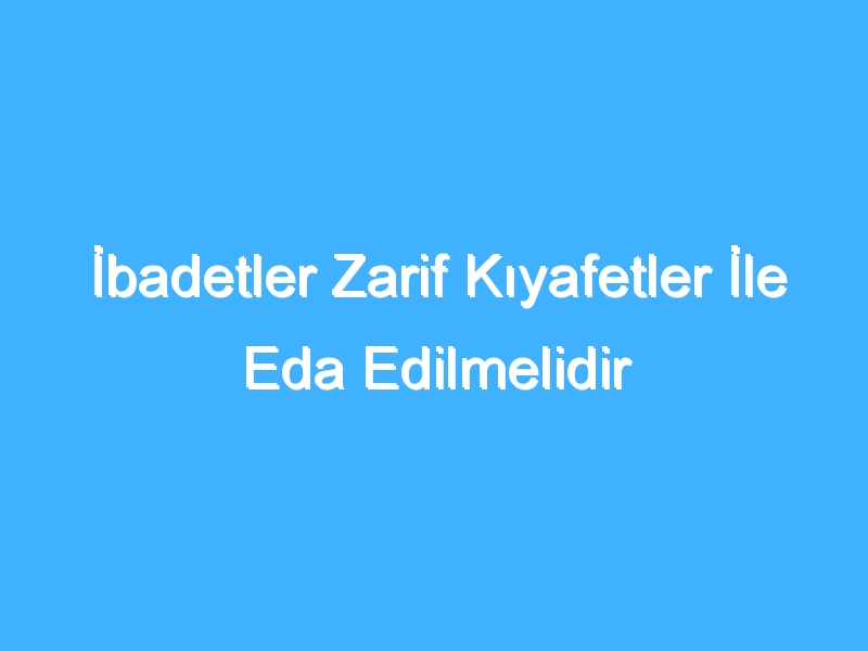 İbadetler Zarif Kıyafetler İle Eda Edilmelidir