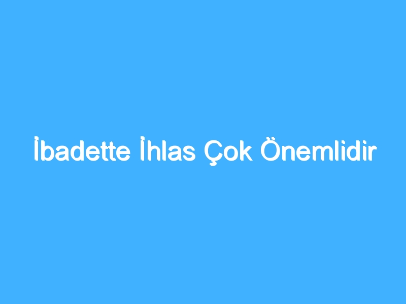 İbadette İhlas Çok Önemlidir