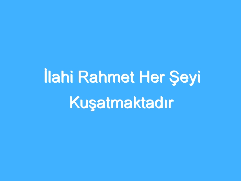 İlahi Rahmet Her Şeyi Kuşatmaktadır