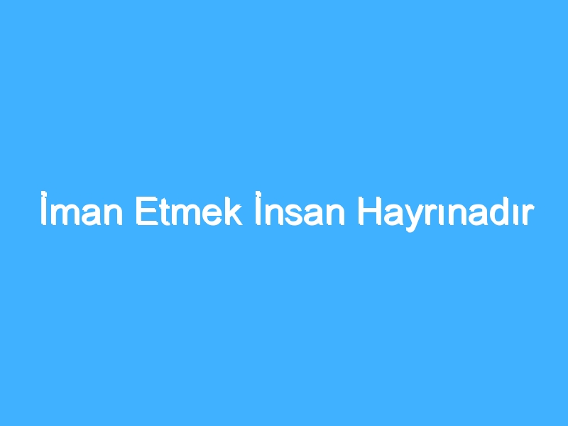 İman Etmek İnsan Hayrınadır