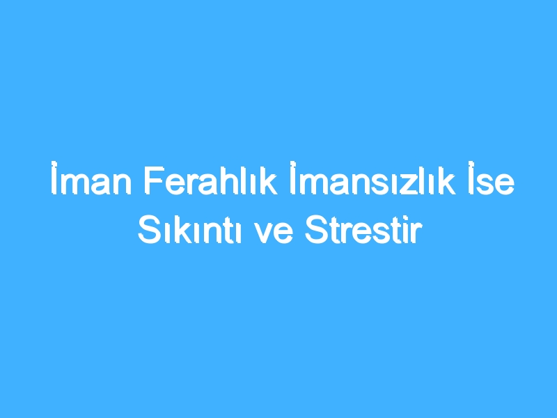 İman Ferahlık İmansızlık İse Sıkıntı ve Strestir