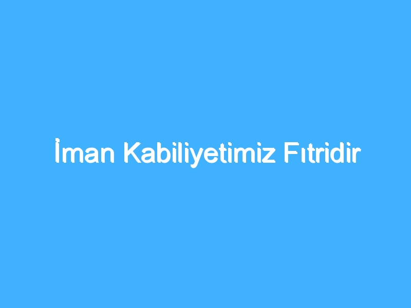 İman Kabiliyetimiz Fıtridir