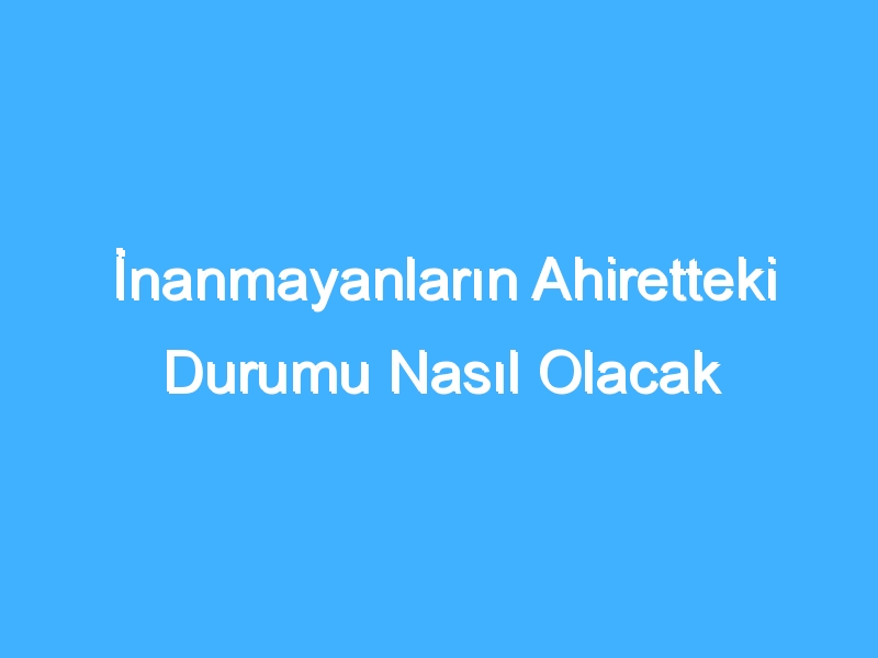 İnanmayanların Ahiretteki Durumu Nasıl Olacak