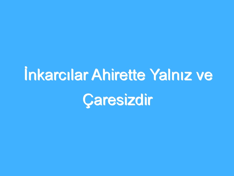 İnkarcılar Ahirette Yalnız ve Çaresizdir