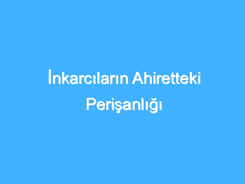 İnkarcıların Ahiretteki Perişanlığı