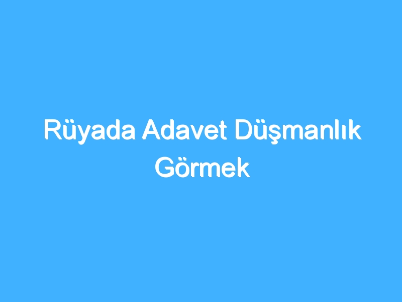 Rüyada Adavet Düşmanlık Görmek