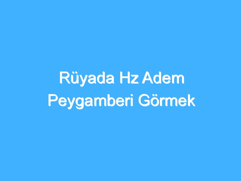 Rüyada Hz Adem Peygamberi Görmek