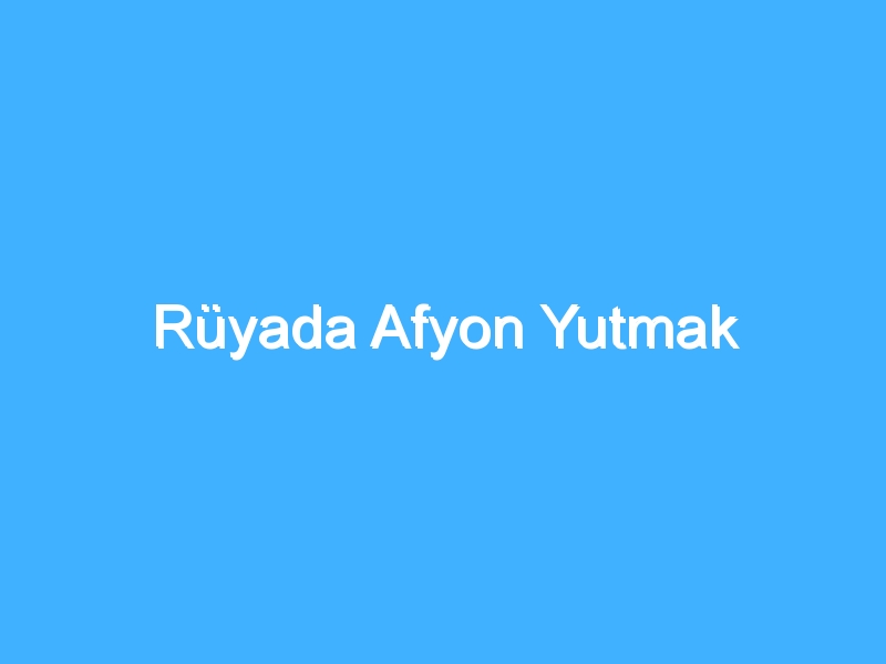 Rüyada Afyon Yutmak