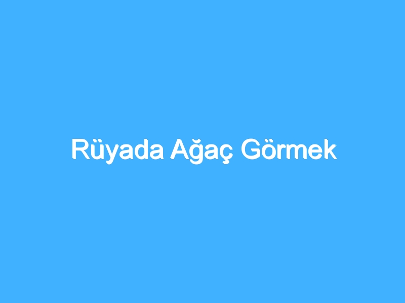 Rüyada Ağaç Görmek